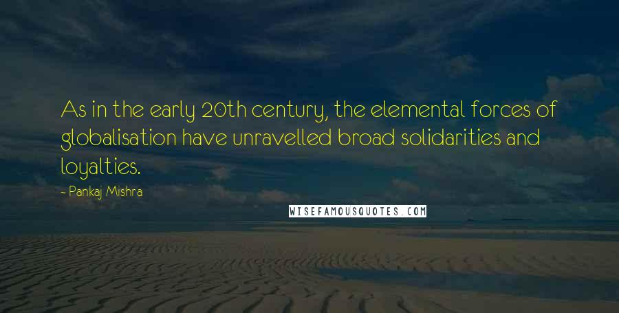 Pankaj Mishra Quotes: As in the early 20th century, the elemental forces of globalisation have unravelled broad solidarities and loyalties.