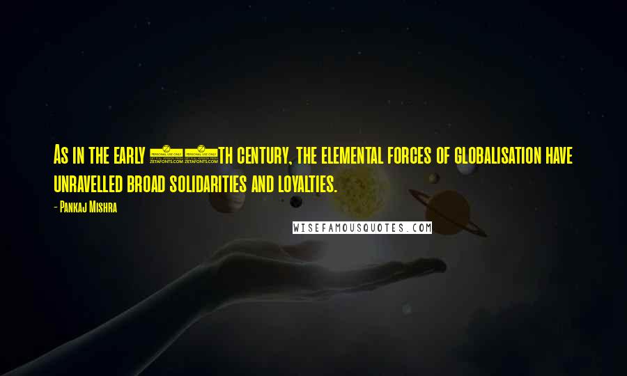 Pankaj Mishra Quotes: As in the early 20th century, the elemental forces of globalisation have unravelled broad solidarities and loyalties.