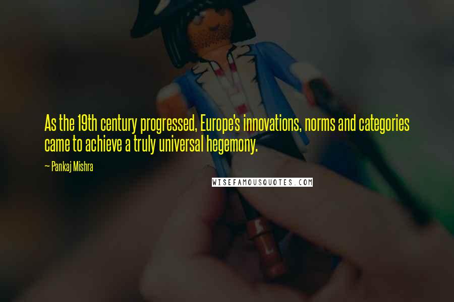 Pankaj Mishra Quotes: As the 19th century progressed, Europe's innovations, norms and categories came to achieve a truly universal hegemony.