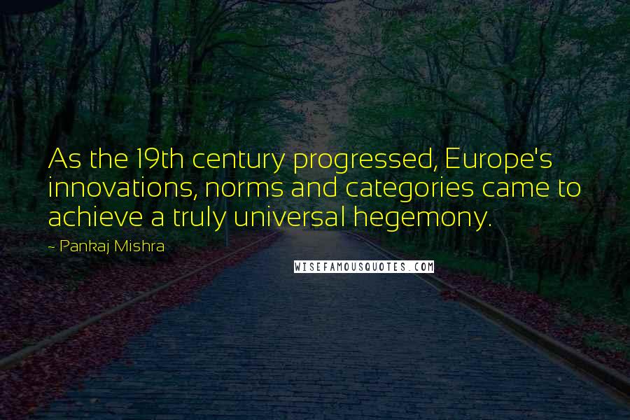 Pankaj Mishra Quotes: As the 19th century progressed, Europe's innovations, norms and categories came to achieve a truly universal hegemony.