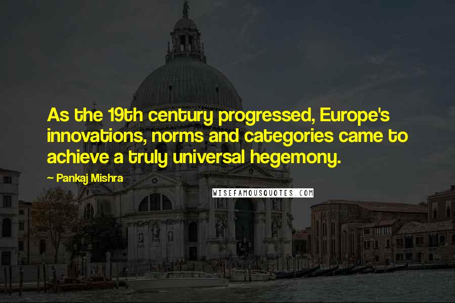 Pankaj Mishra Quotes: As the 19th century progressed, Europe's innovations, norms and categories came to achieve a truly universal hegemony.