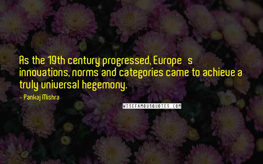 Pankaj Mishra Quotes: As the 19th century progressed, Europe's innovations, norms and categories came to achieve a truly universal hegemony.