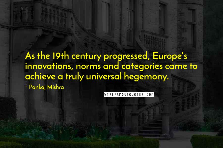 Pankaj Mishra Quotes: As the 19th century progressed, Europe's innovations, norms and categories came to achieve a truly universal hegemony.