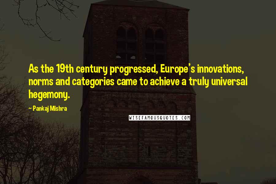 Pankaj Mishra Quotes: As the 19th century progressed, Europe's innovations, norms and categories came to achieve a truly universal hegemony.