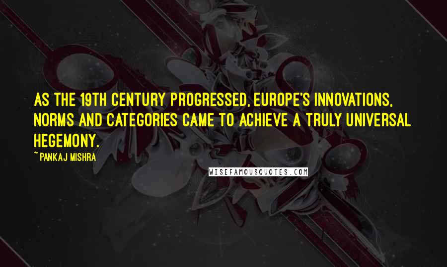 Pankaj Mishra Quotes: As the 19th century progressed, Europe's innovations, norms and categories came to achieve a truly universal hegemony.