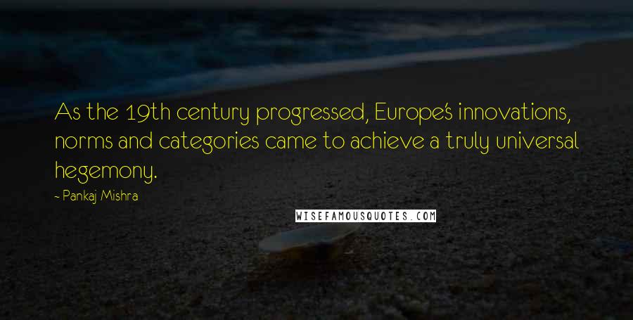 Pankaj Mishra Quotes: As the 19th century progressed, Europe's innovations, norms and categories came to achieve a truly universal hegemony.