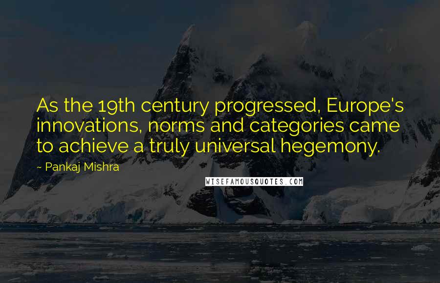 Pankaj Mishra Quotes: As the 19th century progressed, Europe's innovations, norms and categories came to achieve a truly universal hegemony.