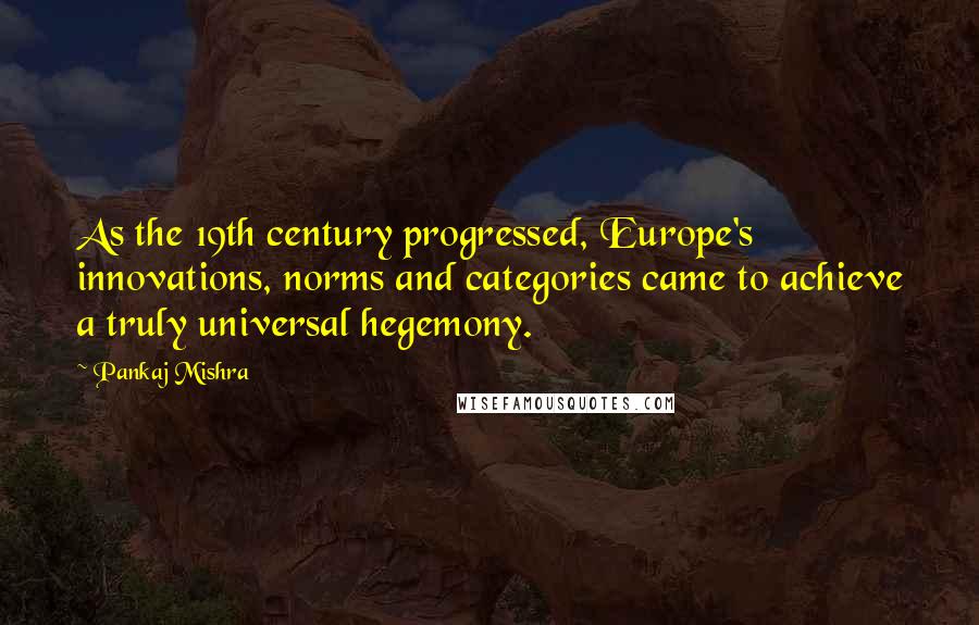 Pankaj Mishra Quotes: As the 19th century progressed, Europe's innovations, norms and categories came to achieve a truly universal hegemony.