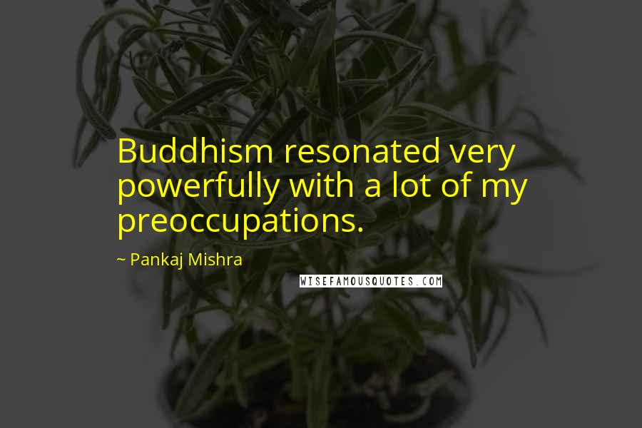 Pankaj Mishra Quotes: Buddhism resonated very powerfully with a lot of my preoccupations.