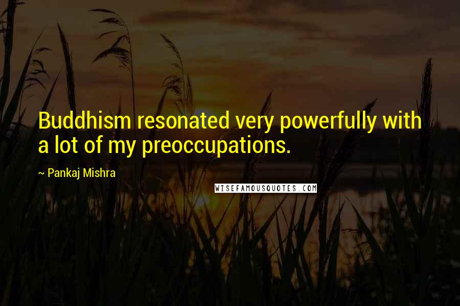 Pankaj Mishra Quotes: Buddhism resonated very powerfully with a lot of my preoccupations.