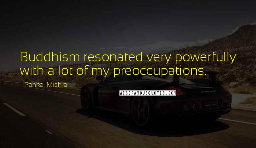 Pankaj Mishra Quotes: Buddhism resonated very powerfully with a lot of my preoccupations.