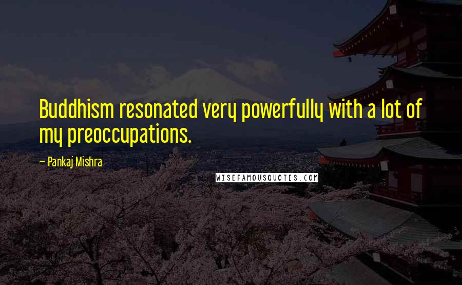 Pankaj Mishra Quotes: Buddhism resonated very powerfully with a lot of my preoccupations.