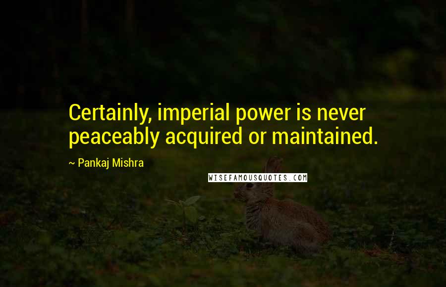 Pankaj Mishra Quotes: Certainly, imperial power is never peaceably acquired or maintained.