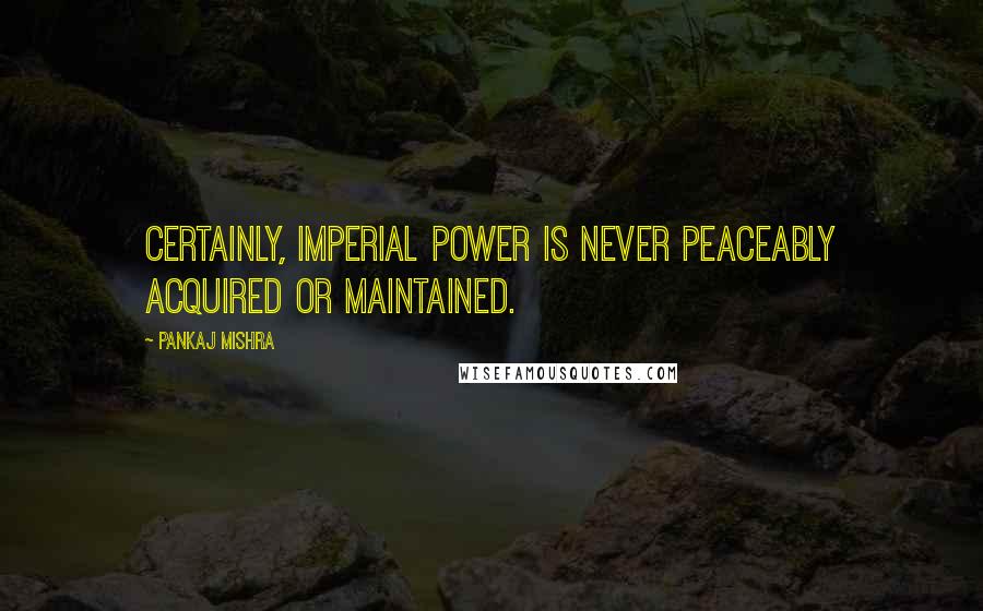 Pankaj Mishra Quotes: Certainly, imperial power is never peaceably acquired or maintained.