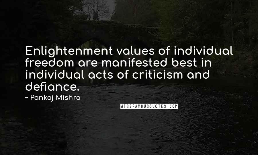 Pankaj Mishra Quotes: Enlightenment values of individual freedom are manifested best in individual acts of criticism and defiance.