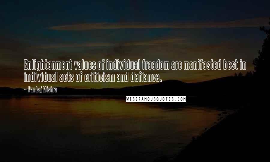 Pankaj Mishra Quotes: Enlightenment values of individual freedom are manifested best in individual acts of criticism and defiance.