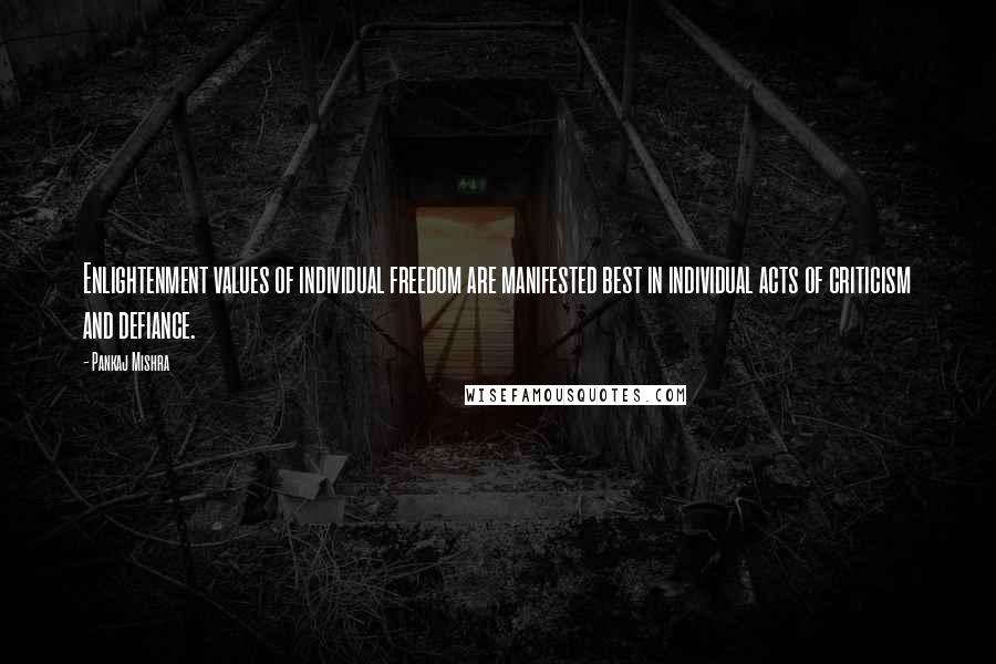 Pankaj Mishra Quotes: Enlightenment values of individual freedom are manifested best in individual acts of criticism and defiance.