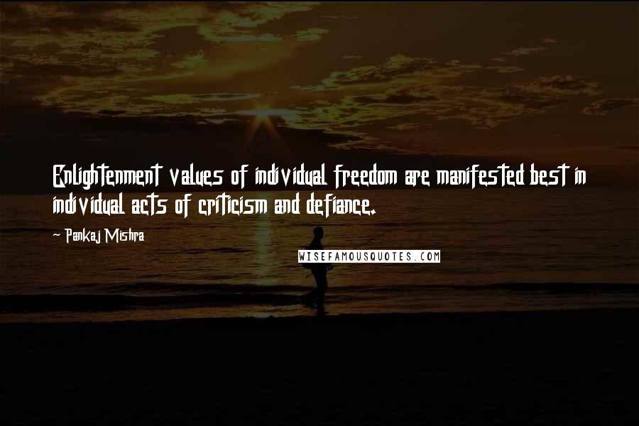 Pankaj Mishra Quotes: Enlightenment values of individual freedom are manifested best in individual acts of criticism and defiance.