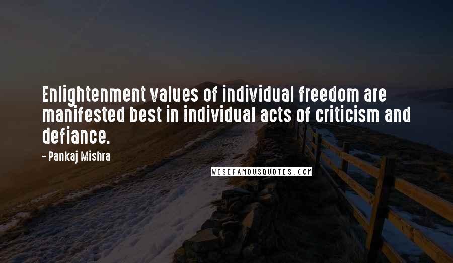 Pankaj Mishra Quotes: Enlightenment values of individual freedom are manifested best in individual acts of criticism and defiance.