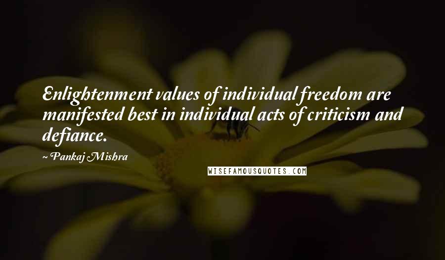 Pankaj Mishra Quotes: Enlightenment values of individual freedom are manifested best in individual acts of criticism and defiance.