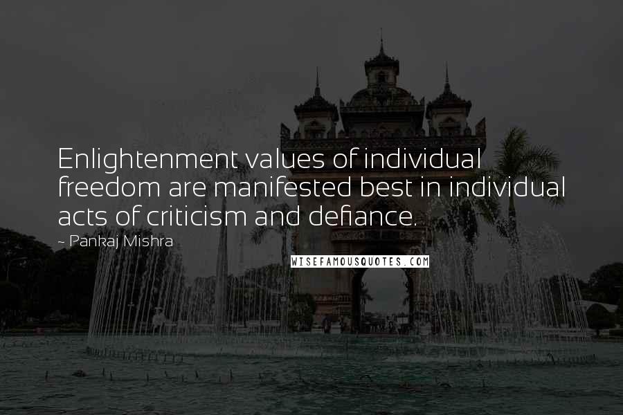 Pankaj Mishra Quotes: Enlightenment values of individual freedom are manifested best in individual acts of criticism and defiance.