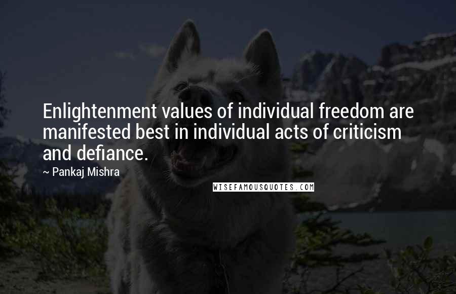 Pankaj Mishra Quotes: Enlightenment values of individual freedom are manifested best in individual acts of criticism and defiance.