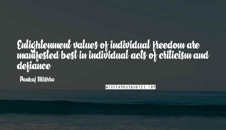 Pankaj Mishra Quotes: Enlightenment values of individual freedom are manifested best in individual acts of criticism and defiance.