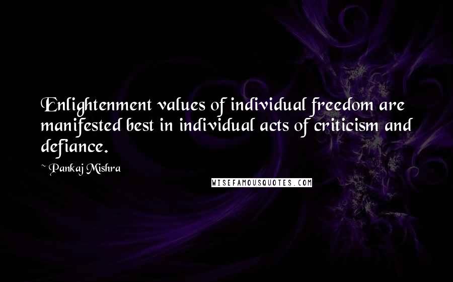 Pankaj Mishra Quotes: Enlightenment values of individual freedom are manifested best in individual acts of criticism and defiance.