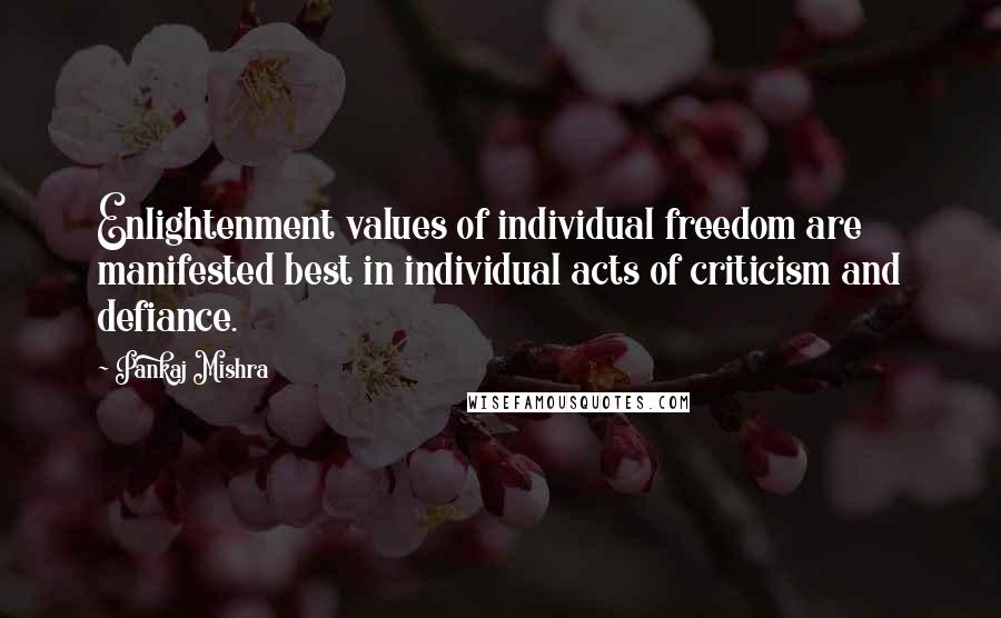 Pankaj Mishra Quotes: Enlightenment values of individual freedom are manifested best in individual acts of criticism and defiance.