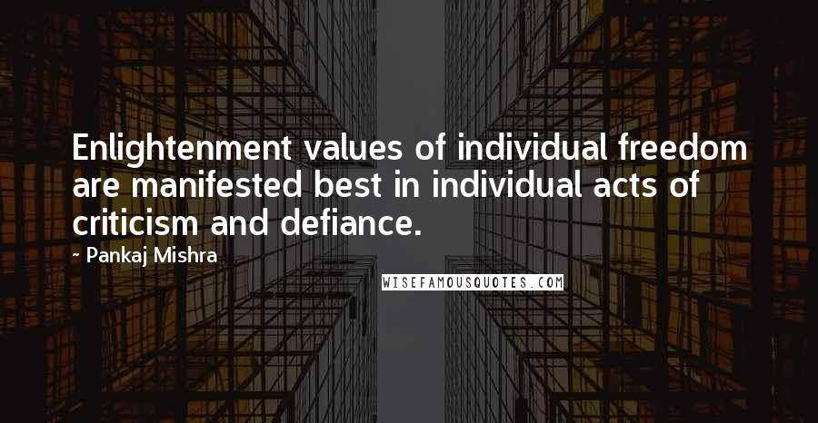 Pankaj Mishra Quotes: Enlightenment values of individual freedom are manifested best in individual acts of criticism and defiance.