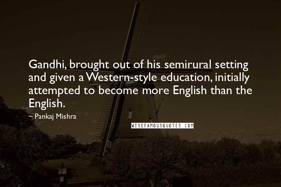 Pankaj Mishra Quotes: Gandhi, brought out of his semirural setting and given a Western-style education, initially attempted to become more English than the English.