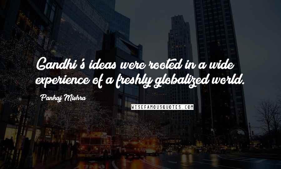 Pankaj Mishra Quotes: Gandhi's ideas were rooted in a wide experience of a freshly globalized world.