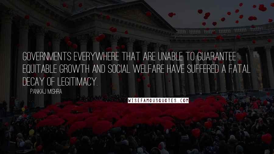 Pankaj Mishra Quotes: Governments everywhere that are unable to guarantee equitable growth and social welfare have suffered a fatal decay of legitimacy.