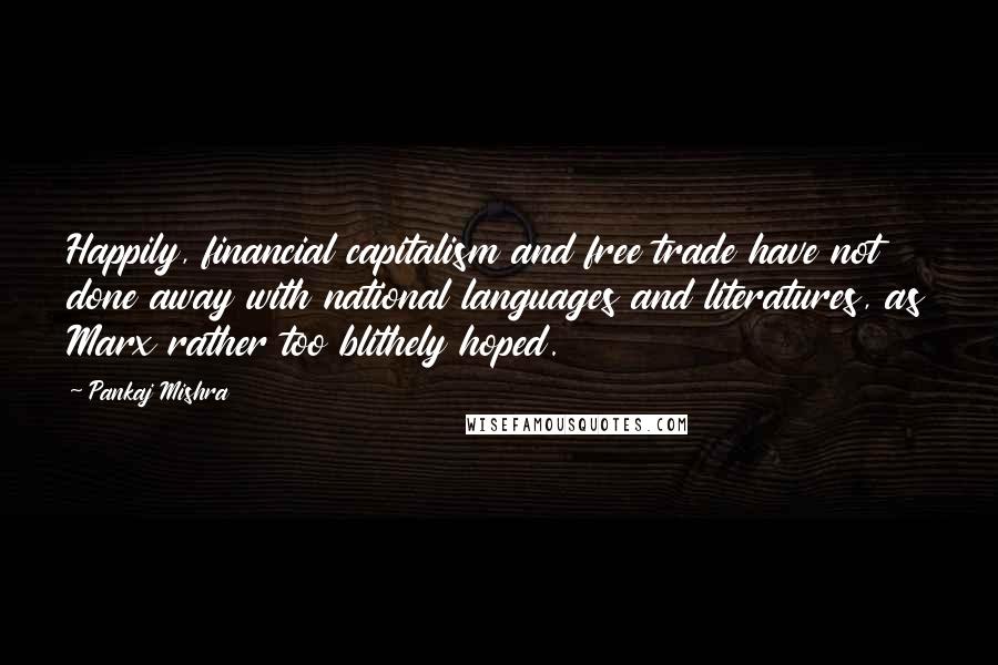 Pankaj Mishra Quotes: Happily, financial capitalism and free trade have not done away with national languages and literatures, as Marx rather too blithely hoped.