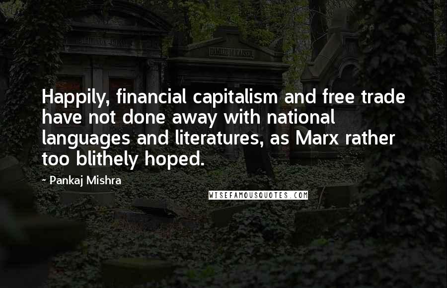 Pankaj Mishra Quotes: Happily, financial capitalism and free trade have not done away with national languages and literatures, as Marx rather too blithely hoped.