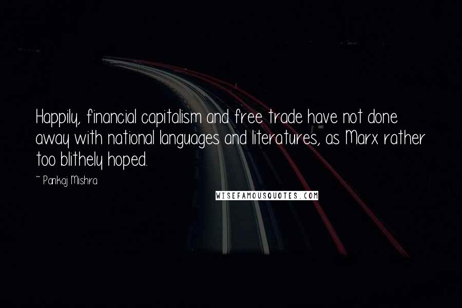 Pankaj Mishra Quotes: Happily, financial capitalism and free trade have not done away with national languages and literatures, as Marx rather too blithely hoped.