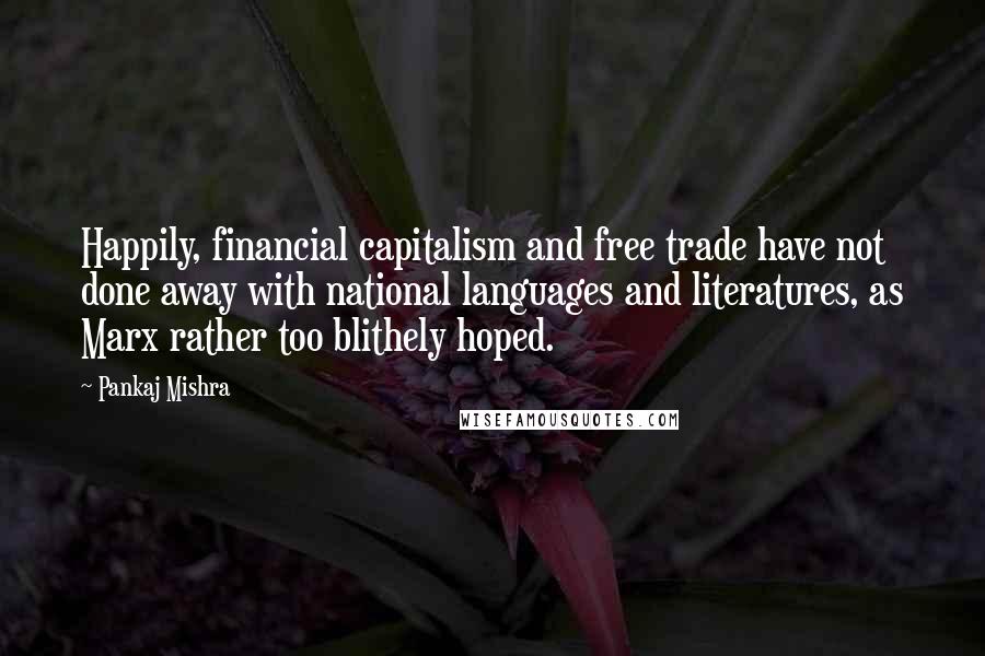 Pankaj Mishra Quotes: Happily, financial capitalism and free trade have not done away with national languages and literatures, as Marx rather too blithely hoped.