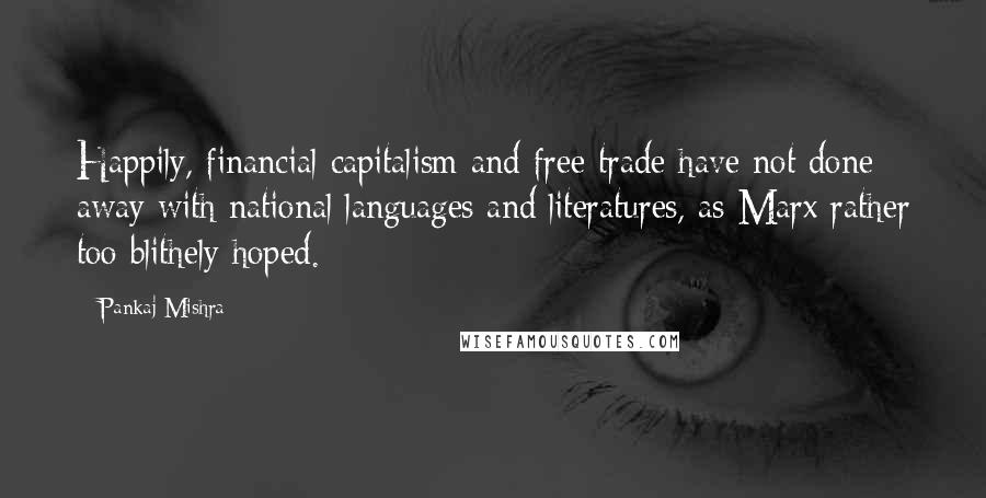 Pankaj Mishra Quotes: Happily, financial capitalism and free trade have not done away with national languages and literatures, as Marx rather too blithely hoped.