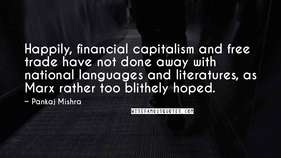 Pankaj Mishra Quotes: Happily, financial capitalism and free trade have not done away with national languages and literatures, as Marx rather too blithely hoped.