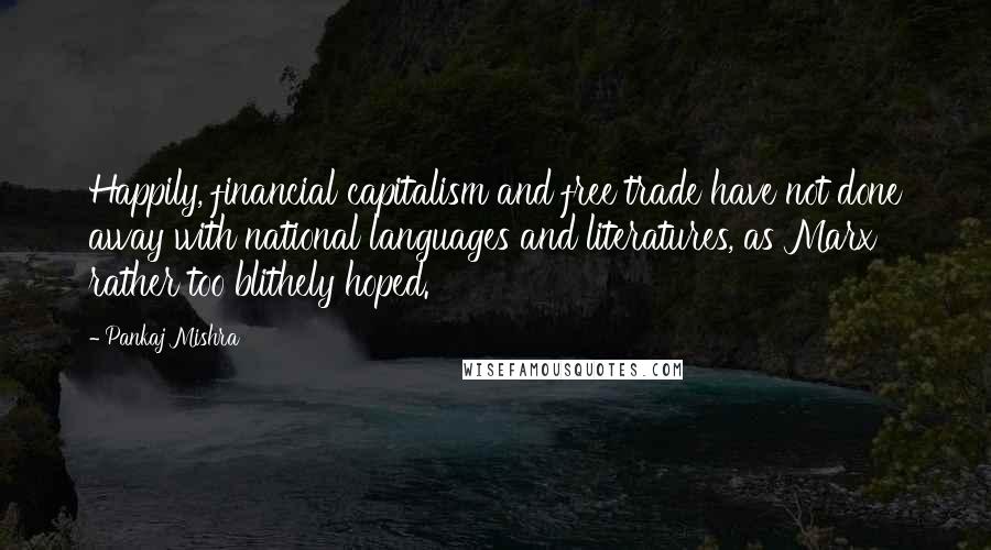 Pankaj Mishra Quotes: Happily, financial capitalism and free trade have not done away with national languages and literatures, as Marx rather too blithely hoped.