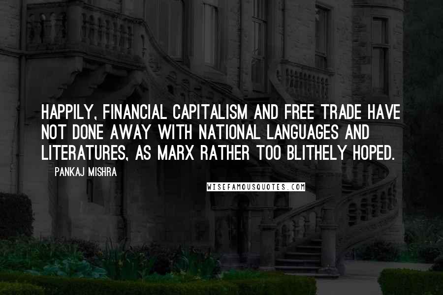 Pankaj Mishra Quotes: Happily, financial capitalism and free trade have not done away with national languages and literatures, as Marx rather too blithely hoped.