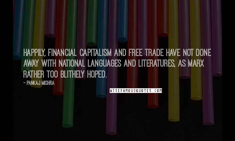 Pankaj Mishra Quotes: Happily, financial capitalism and free trade have not done away with national languages and literatures, as Marx rather too blithely hoped.