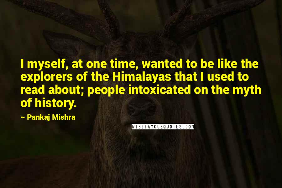 Pankaj Mishra Quotes: I myself, at one time, wanted to be like the explorers of the Himalayas that I used to read about; people intoxicated on the myth of history.