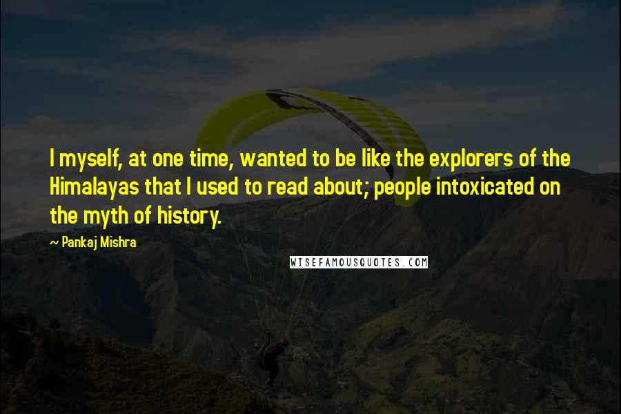 Pankaj Mishra Quotes: I myself, at one time, wanted to be like the explorers of the Himalayas that I used to read about; people intoxicated on the myth of history.