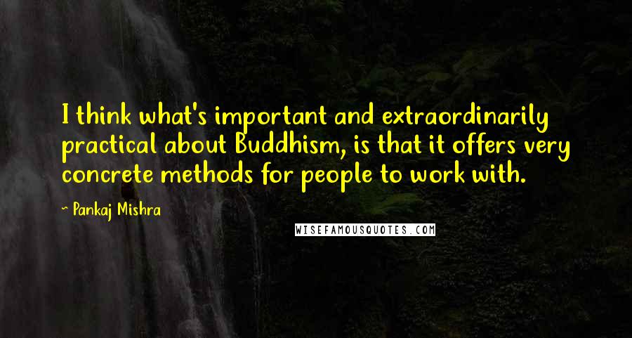 Pankaj Mishra Quotes: I think what's important and extraordinarily practical about Buddhism, is that it offers very concrete methods for people to work with.