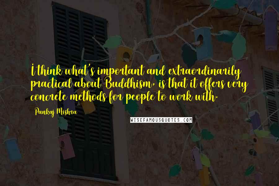Pankaj Mishra Quotes: I think what's important and extraordinarily practical about Buddhism, is that it offers very concrete methods for people to work with.
