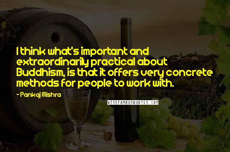 Pankaj Mishra Quotes: I think what's important and extraordinarily practical about Buddhism, is that it offers very concrete methods for people to work with.