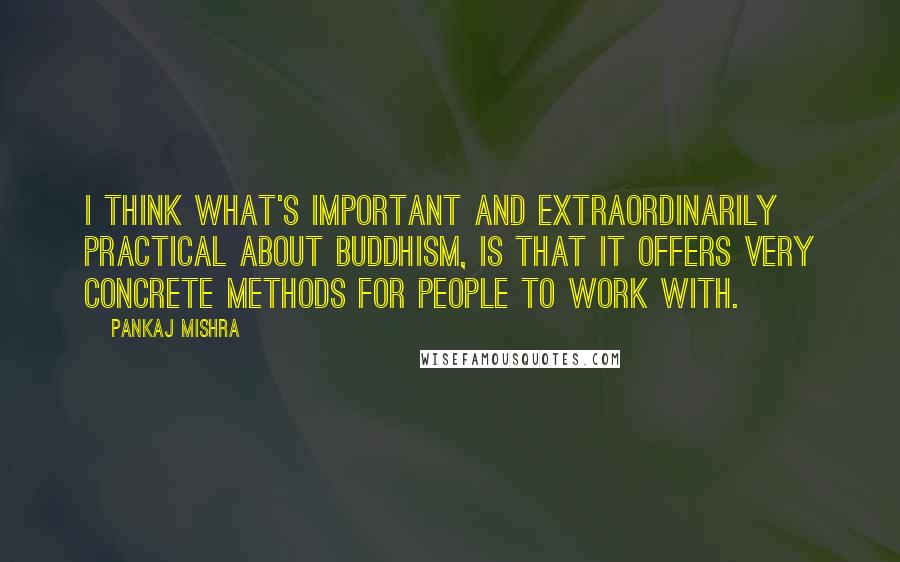 Pankaj Mishra Quotes: I think what's important and extraordinarily practical about Buddhism, is that it offers very concrete methods for people to work with.