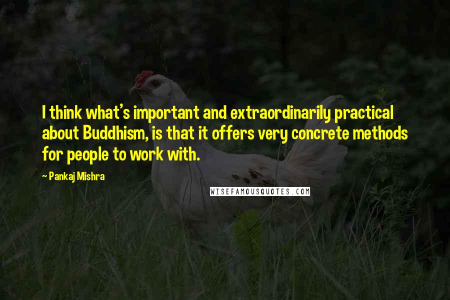 Pankaj Mishra Quotes: I think what's important and extraordinarily practical about Buddhism, is that it offers very concrete methods for people to work with.