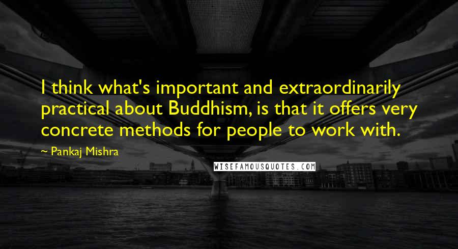 Pankaj Mishra Quotes: I think what's important and extraordinarily practical about Buddhism, is that it offers very concrete methods for people to work with.